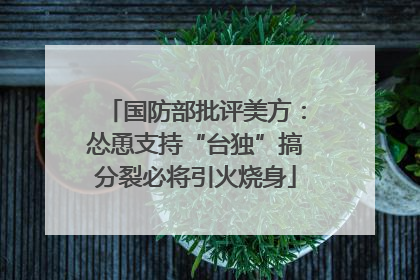 国防部批评美方：怂恿支持“台独”搞分裂必将引火烧身